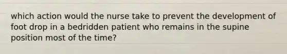 which action would the nurse take to prevent the development of foot drop in a bedridden patient who remains in the supine position most of the time?