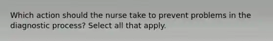 Which action should the nurse take to prevent problems in the diagnostic process? Select all that apply.