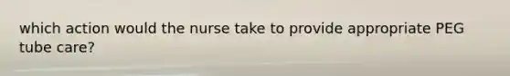 which action would the nurse take to provide appropriate PEG tube care?