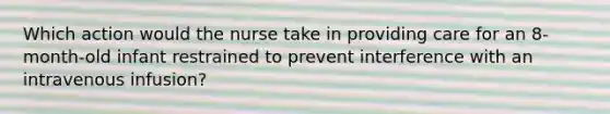 Which action would the nurse take in providing care for an 8-month-old infant restrained to prevent interference with an intravenous infusion?