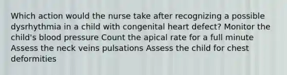 Which action would the nurse take after recognizing a possible dysrhythmia in a child with congenital heart defect? Monitor the child's blood pressure Count the apical rate for a full minute Assess the neck veins pulsations Assess the child for chest deformities