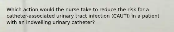 Which action would the nurse take to reduce the risk for a catheter-associated urinary tract infection (CAUTI) in a patient with an indwelling urinary catheter?