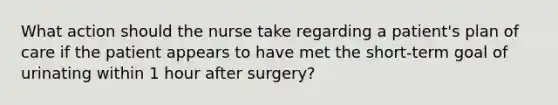 What action should the nurse take regarding a patient's plan of care if the patient appears to have met the short-term goal of urinating within 1 hour after surgery?