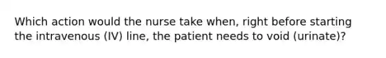 Which action would the nurse take when, right before starting the intravenous (IV) line, the patient needs to void (urinate)?