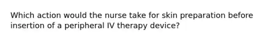 Which action would the nurse take for skin preparation before insertion of a peripheral IV therapy device?