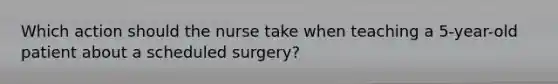 Which action should the nurse take when teaching a 5-year-old patient about a scheduled surgery?