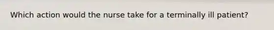 Which action would the nurse take for a terminally ill patient?
