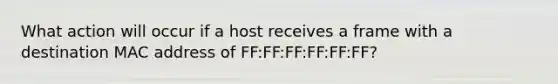 What action will occur if a host receives a frame with a destination MAC address of FF:FF:FF:FF:FF:FF?