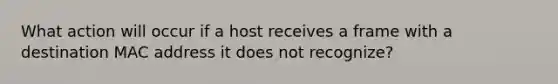 What action will occur if a host receives a frame with a destination MAC address it does not recognize?