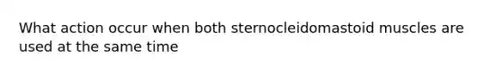 What action occur when both sternocleidomastoid muscles are used at the same time