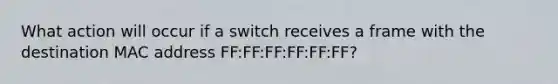 What action will occur if a switch receives a frame with the destination MAC address FF:FF:FF:FF:FF:FF?