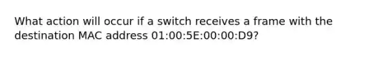 What action will occur if a switch receives a frame with the destination MAC address 01:00:5E:00:00:D9?