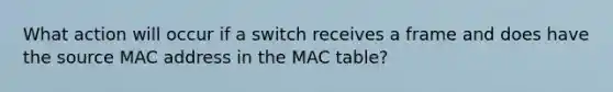 What action will occur if a switch receives a frame and does have the source MAC address in the MAC table?