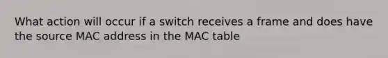 What action will occur if a switch receives a frame and does have the source MAC address in the MAC table