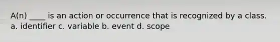 A(n) ____ is an action or occurrence that is recognized by a class. a. identifier c. variable b. event d. scope