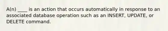 A(n) ____ is an action that occurs automatically in response to an associated database operation such as an INSERT, UPDATE, or DELETE command.​