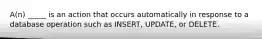 A(n) _____ is an action that occurs automatically in response to a database operation such as INSERT, UPDATE, or DELETE.