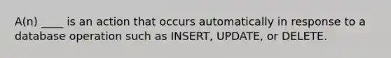 A(n) ____ is an action that occurs automatically in response to a database operation such as INSERT, UPDATE, or DELETE.