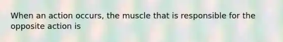 When an action occurs, the muscle that is responsible for the opposite action is