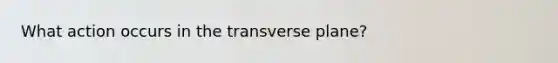 What action occurs in the transverse plane?