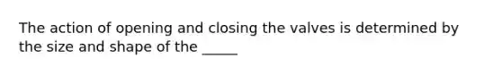 The action of opening and closing the valves is determined by the size and shape of the _____
