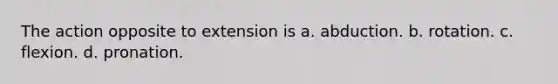 The action opposite to extension is a. abduction. b. rotation. c. flexion. d. pronation.