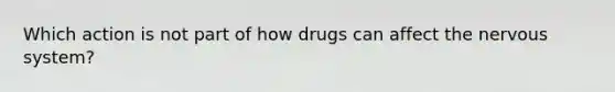 Which action is not part of how drugs can affect the <a href='https://www.questionai.com/knowledge/kThdVqrsqy-nervous-system' class='anchor-knowledge'>nervous system</a>?