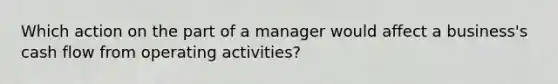 Which action on the part of a manager would affect a business's cash flow from operating activities?