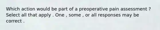 Which action would be part of a preoperative pain assessment ? Select all that apply . One , some , or all responses may be correct .