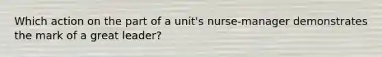 Which action on the part of a unit's nurse-manager demonstrates the mark of a great leader?