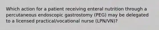 Which action for a patient receiving enteral nutrition through a percutaneous endoscopic gastrostomy (PEG) may be delegated to a licensed practical/vocational nurse (LPN/VN)?