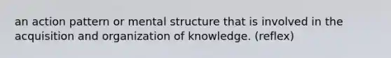 an action pattern or mental structure that is involved in the acquisition and organization of knowledge. (reflex)