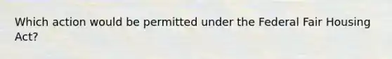 Which action would be permitted under the Federal Fair Housing Act?