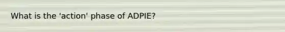 What is the 'action' phase of ADPIE?