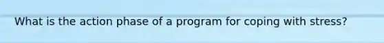 What is the action phase of a program for coping with stress?