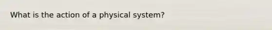 What is the action of a physical system?