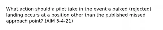 What action should a pilot take in the event a balked (rejected) landing occurs at a position other than the published missed approach point? (AIM 5-4-21)