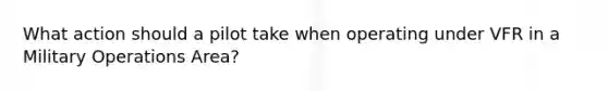 What action should a pilot take when operating under VFR in a Military Operations Area?