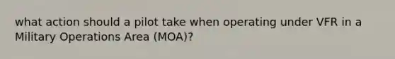 what action should a pilot take when operating under VFR in a Military Operations Area (MOA)?