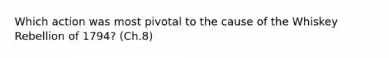 Which action was most pivotal to the cause of the Whiskey Rebellion of 1794? (Ch.8)