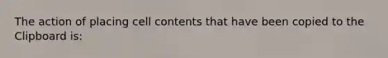 The action of placing cell contents that have been copied to the Clipboard is: