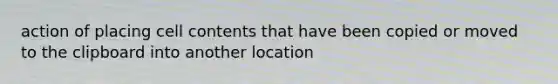 action of placing cell contents that have been copied or moved to the clipboard into another location