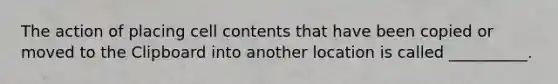 The action of placing cell contents that have been copied or moved to the Clipboard into another location is called __________.