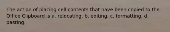 The action of placing cell contents that have been copied to the Office Clipboard is a. relocating. b. editing. c. formatting. d. pasting.