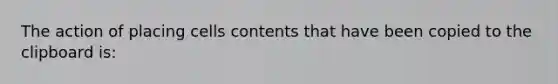 The action of placing cells contents that have been copied to the clipboard is: