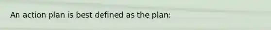 An action plan is best defined as the plan: