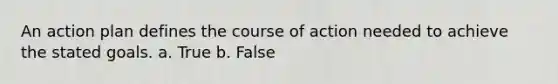 An action plan defines the course of action needed to achieve the stated goals. a. True b. False