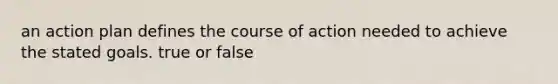 an action plan defines the course of action needed to achieve the stated goals. true or false