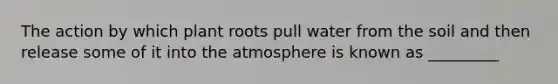 The action by which plant roots pull water from the soil and then release some of it into the atmosphere is known as _________