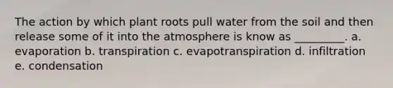 The action by which plant roots pull water from the soil and then release some of it into the atmosphere is know as _________. a. evaporation b. transpiration c. evapotranspiration d. infiltration e. condensation